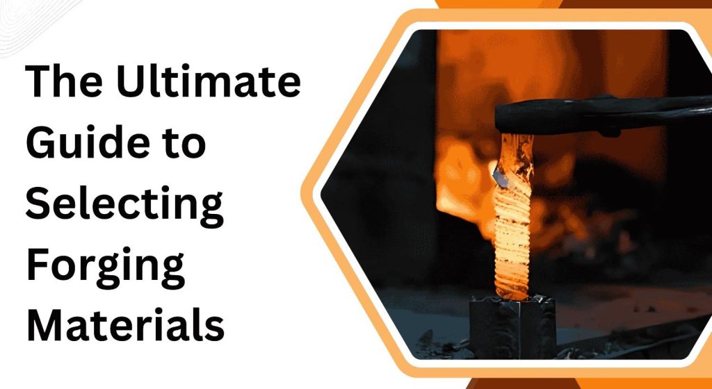 Choosing Forging Material: Properties, Uses & Benefits Explained
